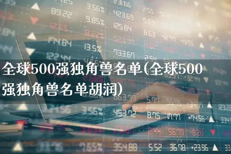 全球500强独角兽名单(全球500强独角兽名单胡润)_https://www.wanyuyiyao.com_深交所_第1张