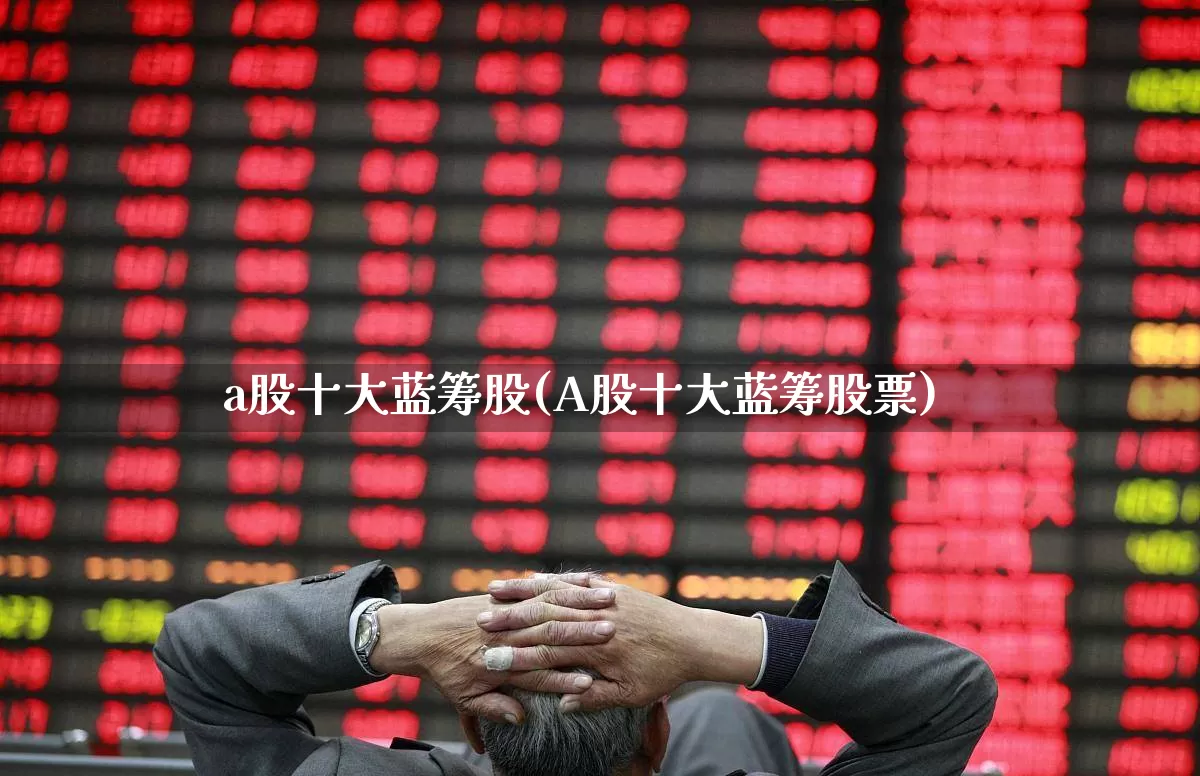 a股十大蓝筹股(A股十大蓝筹股票)_https://www.wanyuyiyao.com_上交所_第1张