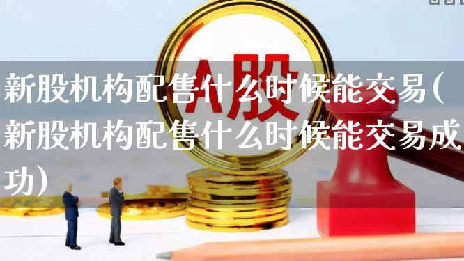 新股机构配售什么时候能交易(新股机构配售什么时候能交易成功)_https://www.wanyuyiyao.com_科创板_第1张