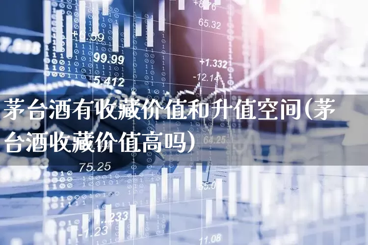 茅台酒有收藏价值和升值空间(茅台酒收藏价值高吗)_https://www.wanyuyiyao.com_北交所_第1张