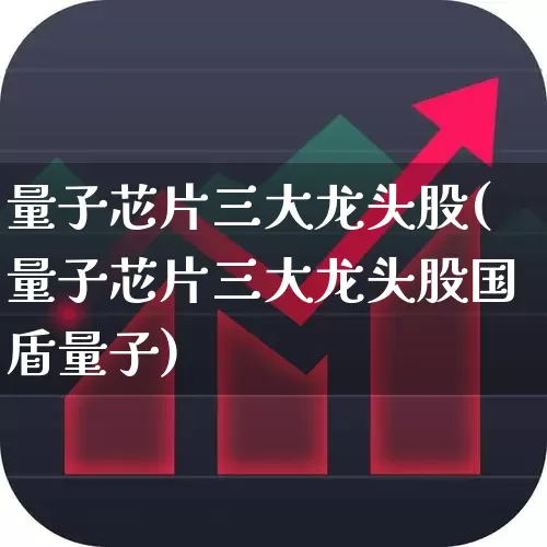 量子芯片三大龙头股(量子芯片三大龙头股国盾量子)_https://www.wanyuyiyao.com_创业板_第1张