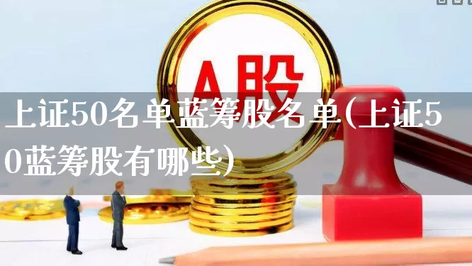 上证50名单蓝筹股名单(上证50蓝筹股有哪些)_https://www.wanyuyiyao.com_深交所_第1张