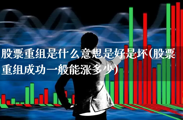 股票重组是什么意思是好是坏(股票重组成功一般能涨多少)_https://www.wanyuyiyao.com_北交所_第1张
