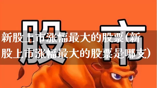新股上市涨幅最大的股票(新股上市涨幅最大的股票是哪支)_https://www.wanyuyiyao.com_北交所_第1张