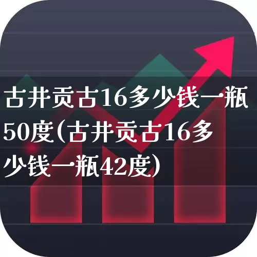 古井贡古16多少钱一瓶50度(古井贡古16多少钱一瓶42度)_https://www.wanyuyiyao.com_创业板_第1张