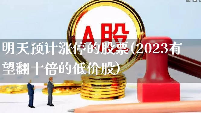 明天预计涨停的股票(2023有望翻十倍的低价股)_https://www.wanyuyiyao.com_创业板_第1张