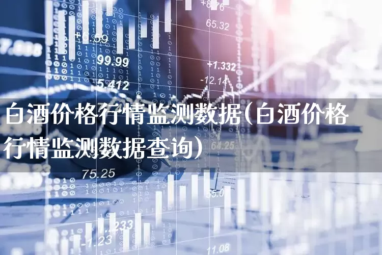 白酒价格行情监测数据(白酒价格行情监测数据查询)_https://www.wanyuyiyao.com_创业板_第1张
