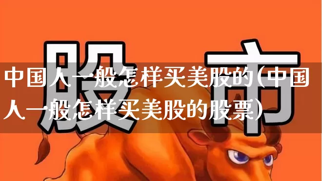 中国人一般怎样买美股的(中国人一般怎样买美股的股票)_https://www.wanyuyiyao.com_创业板_第1张