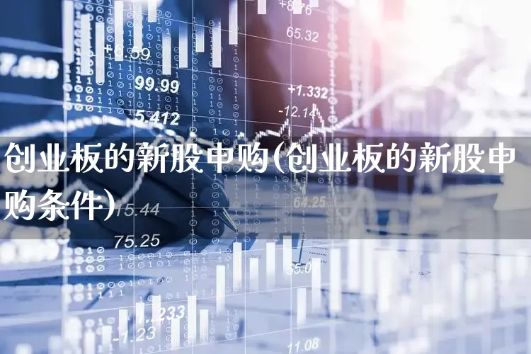 创业板的新股申购(创业板的新股申购条件)_https://www.wanyuyiyao.com_北交所_第1张