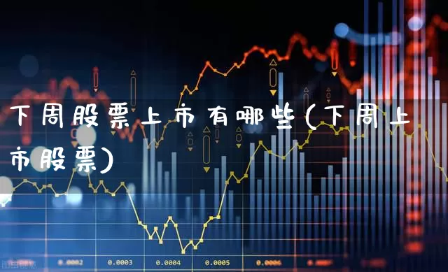 下周股票上市有哪些(下周上市股票)_https://www.wanyuyiyao.com_科创板_第1张