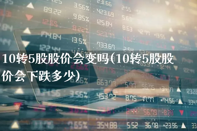 10转5股股价会变吗(10转5股股价会下跌多少)_https://www.wanyuyiyao.com_科创板_第1张