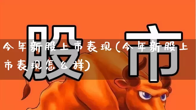 今年新股上市表现(今年新股上市表现怎么样)_https://www.wanyuyiyao.com_科创板_第1张