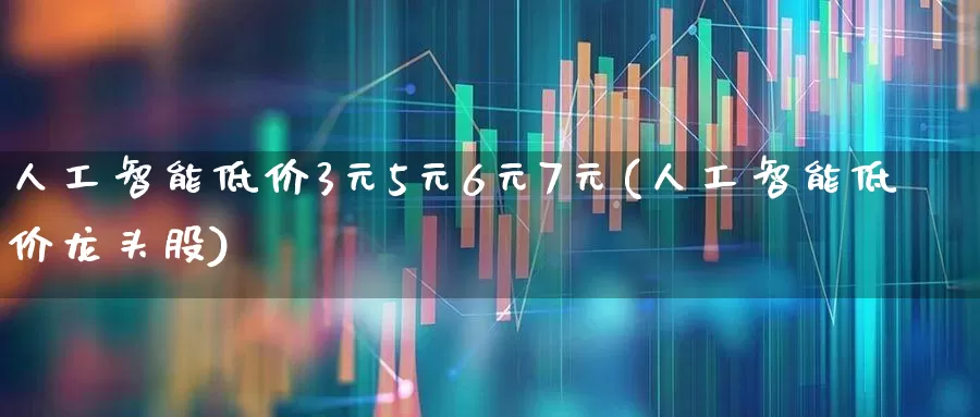 人工智能低价3元5元6元7元(人工智能低价龙头股)_https://www.wanyuyiyao.com_创业板_第1张