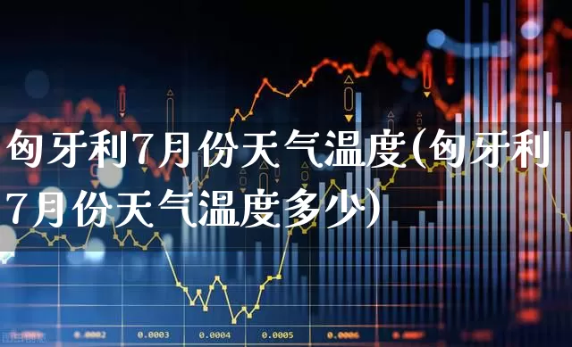 匈牙利7月份天气温度(匈牙利7月份天气温度多少)_https://www.wanyuyiyao.com_深交所_第1张