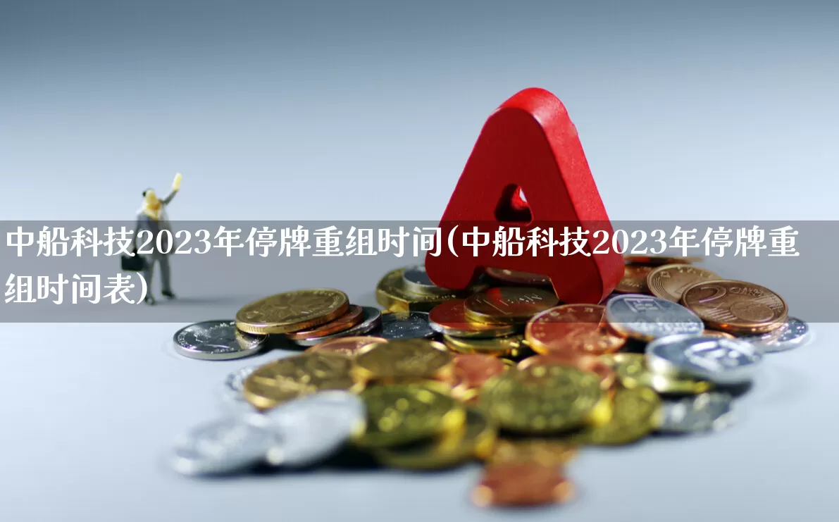中船科技2023年停牌重组时间(中船科技2023年停牌重组时间表)_https://www.wanyuyiyao.com_创业板_第1张