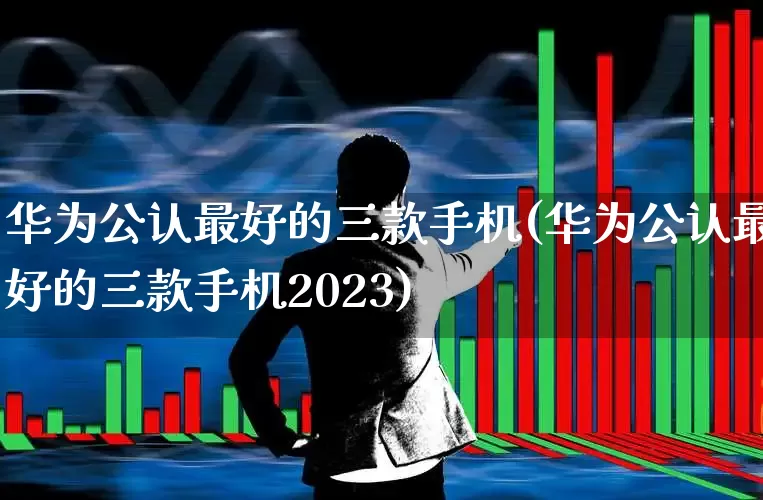 华为公认最好的三款手机(华为公认最好的三款手机2023)_https://www.wanyuyiyao.com_创业板_第1张