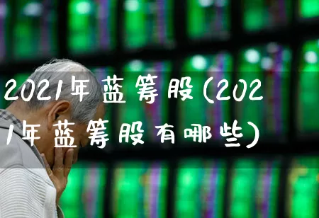 2021年蓝筹股(2021年蓝筹股有哪些)_https://www.wanyuyiyao.com_创业板_第1张