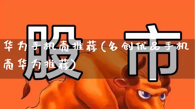 华为手机壳推荐(名创优品手机壳华为推荐)_https://www.wanyuyiyao.com_深交所_第1张