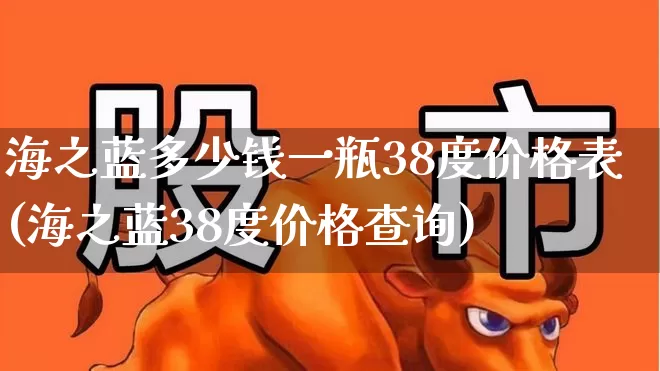 海之蓝多少钱一瓶38度价格表(海之蓝38度价格查询)_https://www.wanyuyiyao.com_深交所_第1张