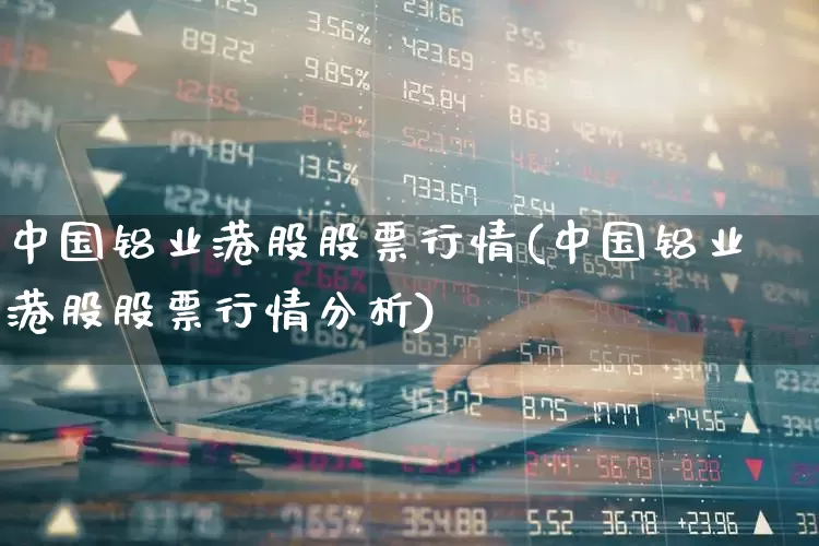 中国铝业港股股票行情(中国铝业港股股票行情分析)_https://www.wanyuyiyao.com_创业板_第1张