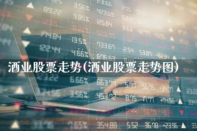 酒业股票走势(酒业股票走势图)_https://www.wanyuyiyao.com_创业板_第1张
