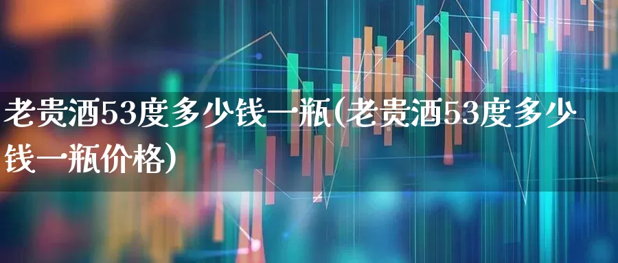 老贵酒53度多少钱一瓶(老贵酒53度多少钱一瓶价格)_https://www.wanyuyiyao.com_北交所_第1张