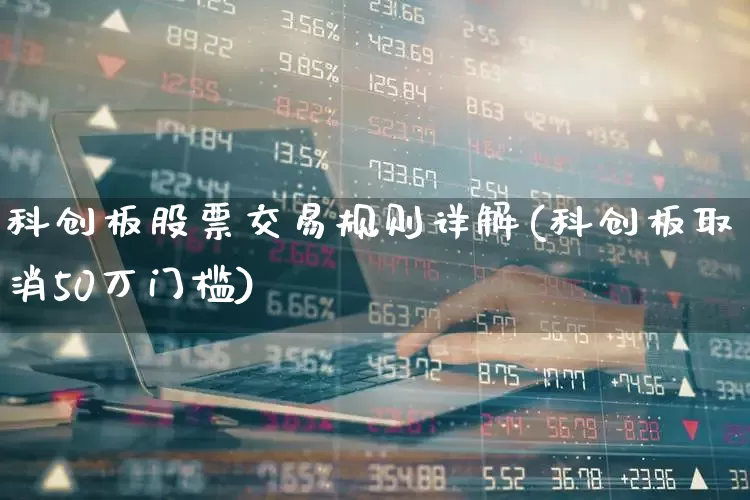 科创板股票交易规则详解(科创板取消50万门槛)_https://www.wanyuyiyao.com_创业板_第1张