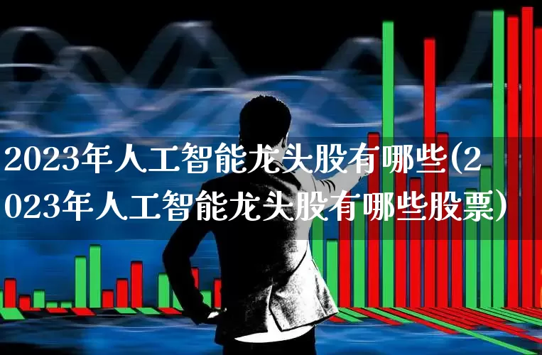 2023年人工智能龙头股有哪些(2023年人工智能龙头股有哪些股票)_https://www.wanyuyiyao.com_创业板_第1张