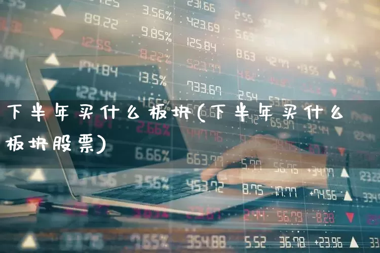 下半年买什么板块(下半年买什么板块股票)_https://www.wanyuyiyao.com_上交所_第1张