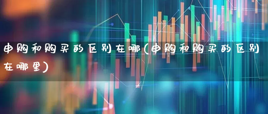 申购和购买的区别在哪(申购和购买的区别在哪里)_https://www.wanyuyiyao.com_创业板_第1张