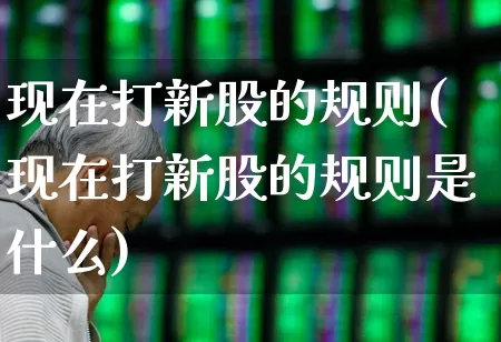 现在打新股的规则(现在打新股的规则是什么)_https://www.wanyuyiyao.com_创业板_第1张