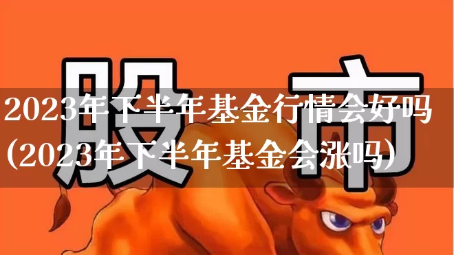 2023年下半年基金行情会好吗(2023年下半年基金会涨吗)_https://www.wanyuyiyao.com_科创板_第1张