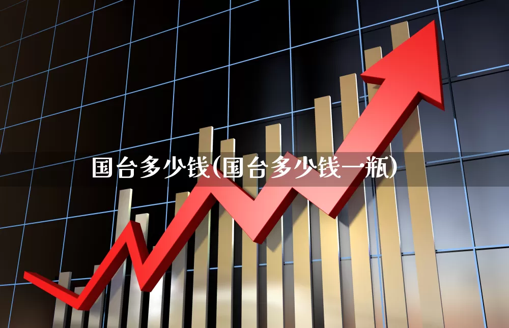 国台多少钱(国台多少钱一瓶)_https://www.wanyuyiyao.com_创业板_第1张