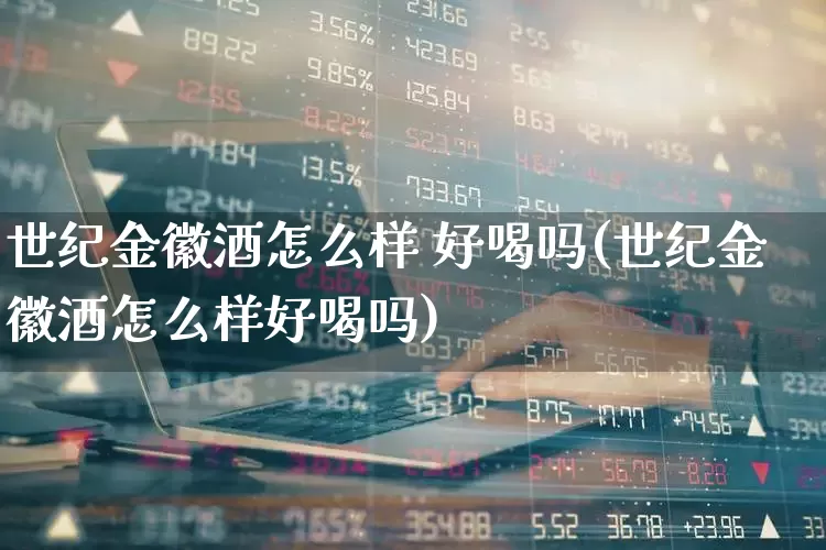 世纪金徽酒怎么样 好喝吗(世纪金徽酒怎么样好喝吗)_https://www.wanyuyiyao.com_深交所_第1张