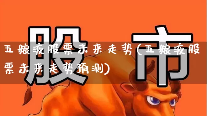 五粮液股票未来走势(五粮液股票未来走势预测)_https://www.wanyuyiyao.com_北交所_第1张