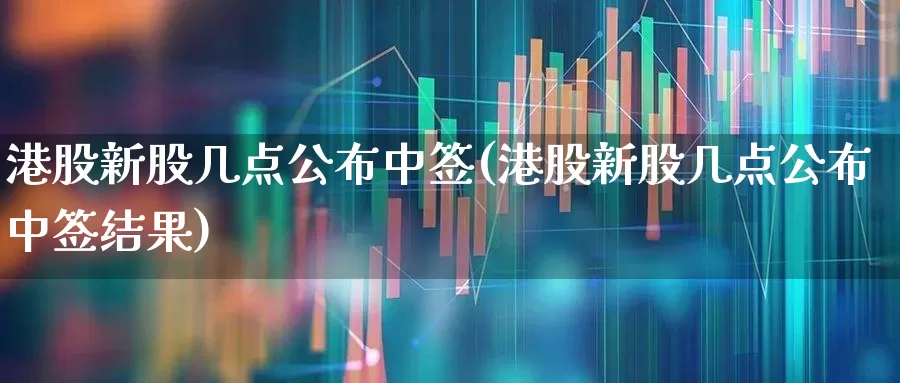 港股新股几点公布中签(港股新股几点公布中签结果)_https://www.wanyuyiyao.com_科创板_第1张