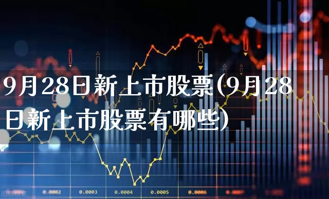 9月28日新上市股票(9月28日新上市股票有哪些)_https://www.wanyuyiyao.com_科创板_第1张