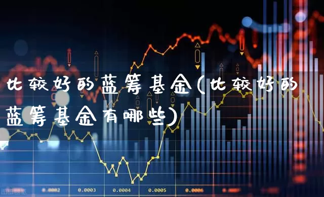 比较好的蓝筹基金(比较好的蓝筹基金有哪些)_https://www.wanyuyiyao.com_北交所_第1张