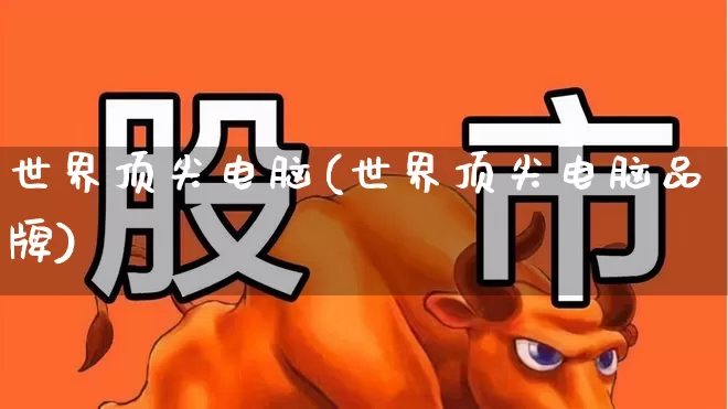世界顶尖电脑(世界顶尖电脑品牌)_https://www.wanyuyiyao.com_科创板_第1张