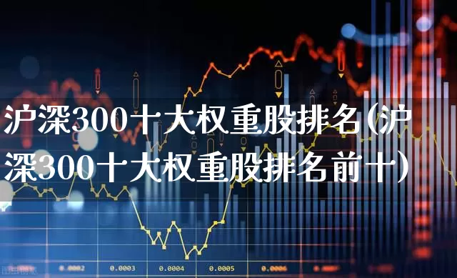 沪深300十大权重股排名(沪深300十大权重股排名前十)_https://www.wanyuyiyao.com_科创板_第1张