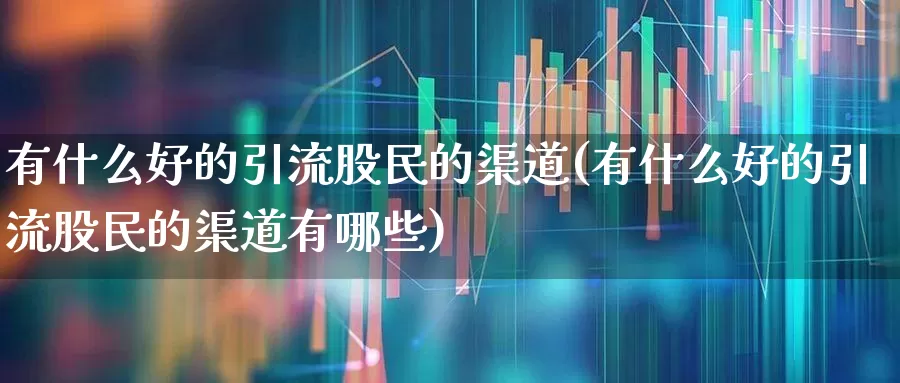 有什么好的引流股民的渠道(有什么好的引流股民的渠道有哪些)_https://www.wanyuyiyao.com_创业板_第1张