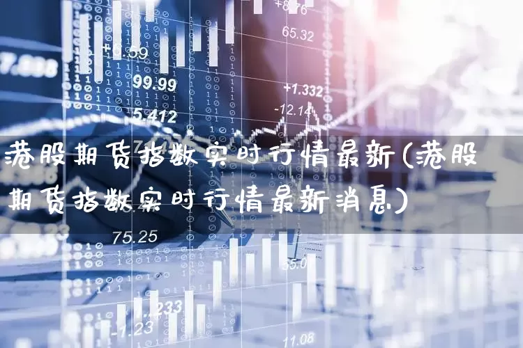 港股期货指数实时行情最新(港股期货指数实时行情最新消息)_https://www.wanyuyiyao.com_上交所_第1张