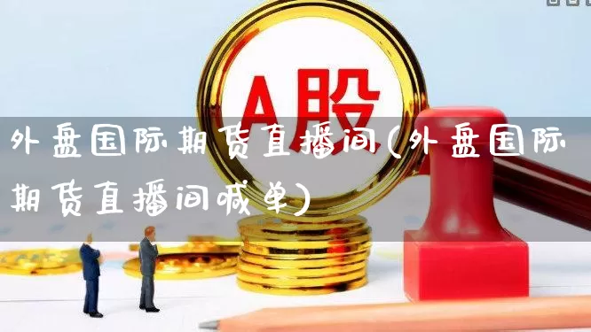 外盘国际期货直播间(外盘国际期货直播间喊单)_https://www.wanyuyiyao.com_科创板_第1张