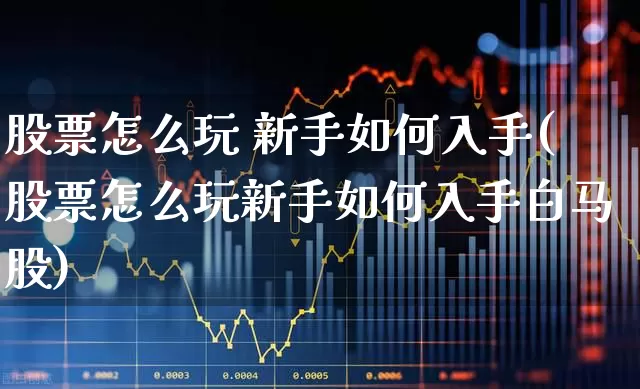 股票怎么玩 新手如何入手(股票怎么玩新手如何入手白马股)_https://www.wanyuyiyao.com_创业板_第1张