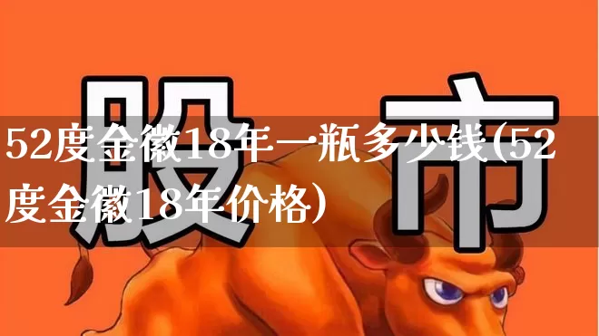 52度金徽18年一瓶多少钱(52度金徽18年价格)_https://www.wanyuyiyao.com_创业板_第1张