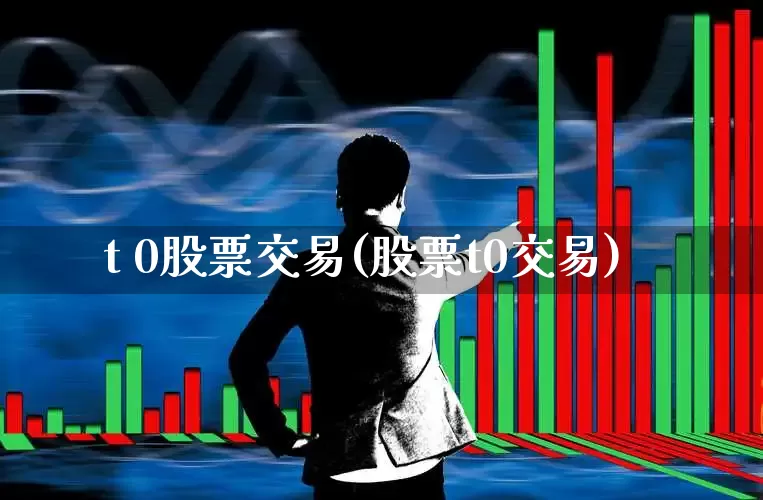 t 0股票交易(股票t0交易)_https://www.wanyuyiyao.com_创业板_第1张