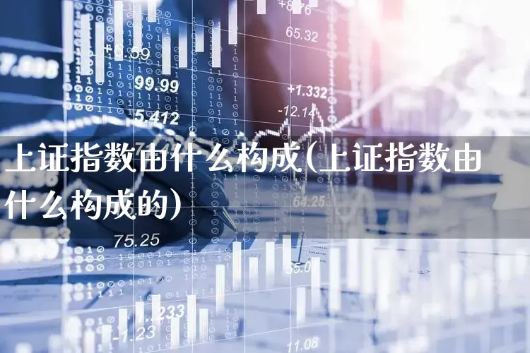 上证指数由什么构成(上证指数由什么构成的)_https://www.wanyuyiyao.com_上交所_第1张