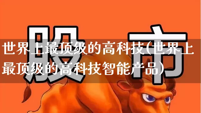 世界上最顶级的高科技(世界上最顶级的高科技智能产品)_https://www.wanyuyiyao.com_上交所_第1张