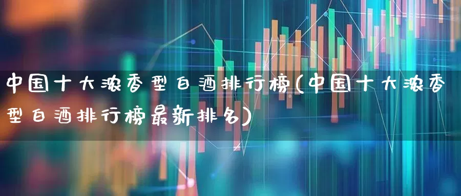中国十大浓香型白酒排行榜(中国十大浓香型白酒排行榜最新排名)_https://www.wanyuyiyao.com_深交所_第1张