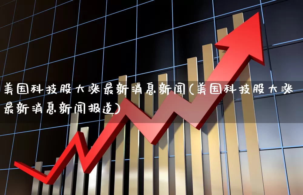 美国科技股大涨最新消息新闻(美国科技股大涨最新消息新闻报道)_https://www.wanyuyiyao.com_上交所_第1张
